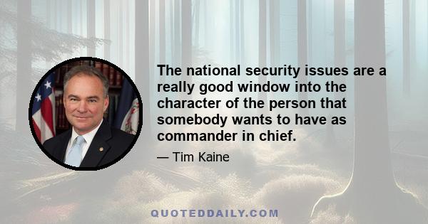 The national security issues are a really good window into the character of the person that somebody wants to have as commander in chief.