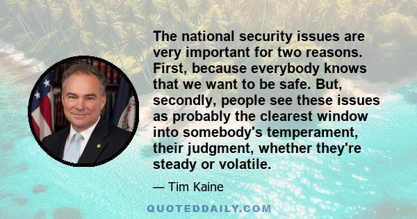 The national security issues are very important for two reasons. First, because everybody knows that we want to be safe. But, secondly, people see these issues as probably the clearest window into somebody's