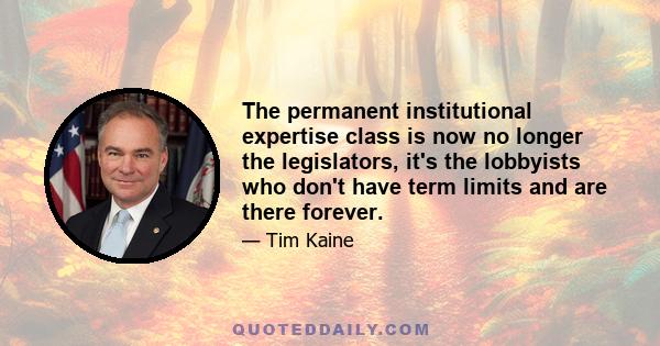 The permanent institutional expertise class is now no longer the legislators, it's the lobbyists who don't have term limits and are there forever.