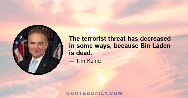 The terrorist threat has decreased in some ways, because Bin Laden is dead.