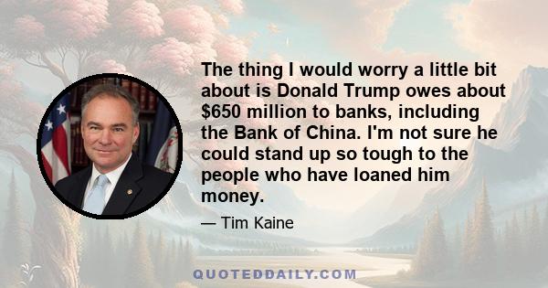 The thing I would worry a little bit about is Donald Trump owes about $650 million to banks, including the Bank of China. I'm not sure he could stand up so tough to the people who have loaned him money.