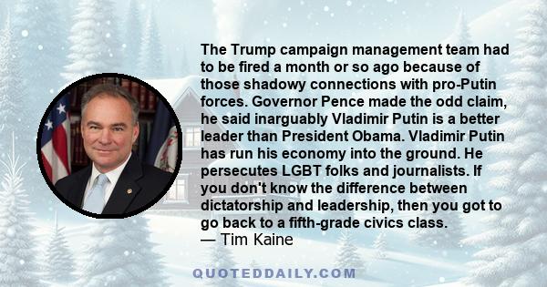 The Trump campaign management team had to be fired a month or so ago because of those shadowy connections with pro-Putin forces. Governor Pence made the odd claim, he said inarguably Vladimir Putin is a better leader