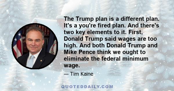 The Trump plan is a different plan. It's a you're fired plan. And there's two key elements to it. First, Donald Trump said wages are too high. And both Donald Trump and Mike Pence think we ought to eliminate the federal 