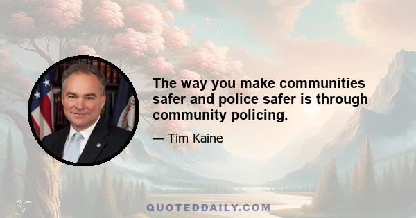 The way you make communities safer and police safer is through community policing.