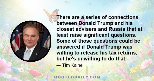 There are a series of connections between Donald Trump and his closest advisers and Russia that at least raise significant questions. Some of those questions could be answered if Donald Trump was willing to release his