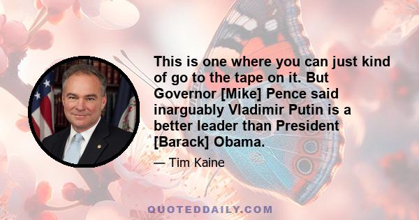 This is one where you can just kind of go to the tape on it. But Governor [Mike] Pence said inarguably Vladimir Putin is a better leader than President [Barack] Obama.