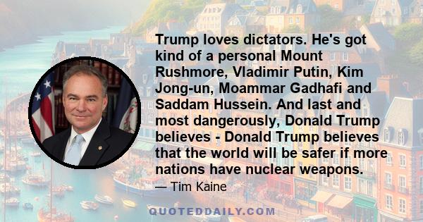 Trump loves dictators. He's got kind of a personal Mount Rushmore, Vladimir Putin, Kim Jong-un, Moammar Gadhafi and Saddam Hussein. And last and most dangerously, Donald Trump believes - Donald Trump believes that the