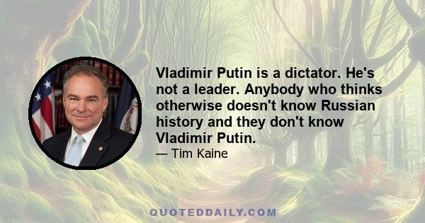 Vladimir Putin is a dictator. He's not a leader. Anybody who thinks otherwise doesn't know Russian history and they don't know Vladimir Putin.