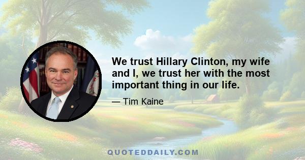 We trust Hillary Clinton, my wife and I, we trust her with the most important thing in our life.