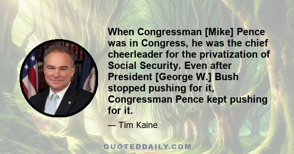 When Congressman [Mike] Pence was in Congress, he was the chief cheerleader for the privatization of Social Security. Even after President [George W.] Bush stopped pushing for it, Congressman Pence kept pushing for it.