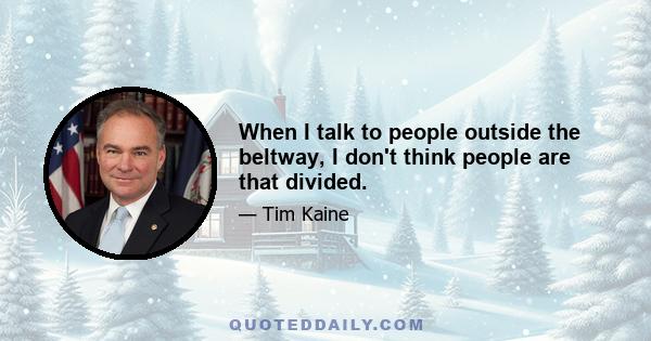 When I talk to people outside the beltway, I don't think people are that divided.