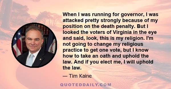 When I was running for governor, I was attacked pretty strongly because of my position on the death penalty. But I looked the voters of Virginia in the eye and said, look, this is my religion. I'm not going to change my 