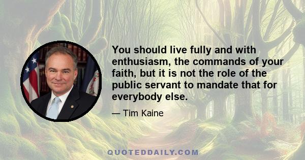 You should live fully and with enthusiasm, the commands of your faith, but it is not the role of the public servant to mandate that for everybody else.