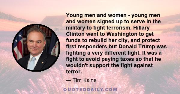 Young men and women - young men and women signed up to serve in the military to fight terrorism. Hillary Clinton went to Washington to get funds to rebuild her city, and protect first responders but Donald Trump was