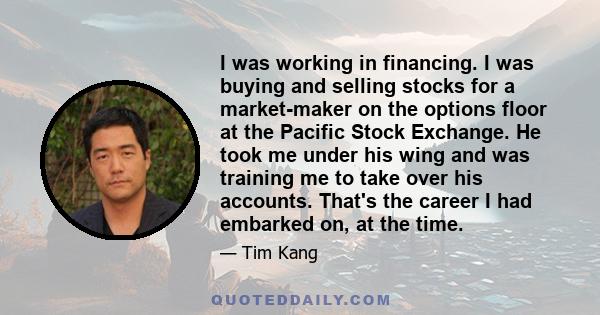 I was working in financing. I was buying and selling stocks for a market-maker on the options floor at the Pacific Stock Exchange. He took me under his wing and was training me to take over his accounts. That's the