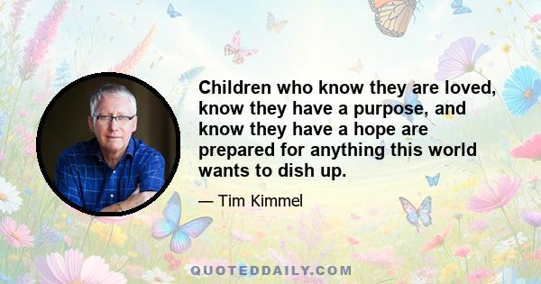 Children who know they are loved, know they have a purpose, and know they have a hope are prepared for anything this world wants to dish up.