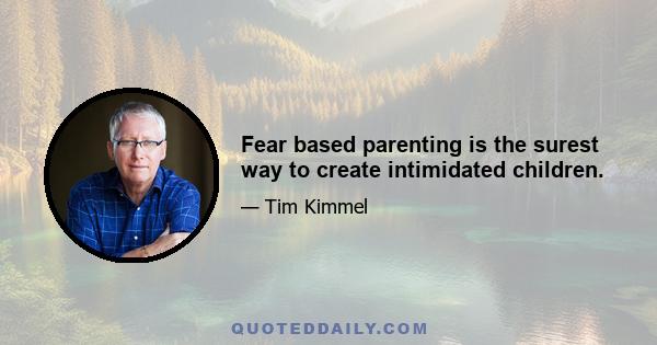 Fear based parenting is the surest way to create intimidated children.