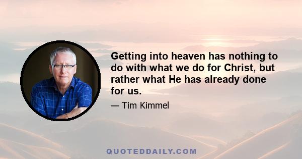 Getting into heaven has nothing to do with what we do for Christ, but rather what He has already done for us.