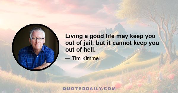 Living a good life may keep you out of jail, but it cannot keep you out of hell.