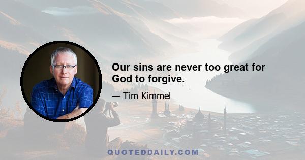 Our sins are never too great for God to forgive.