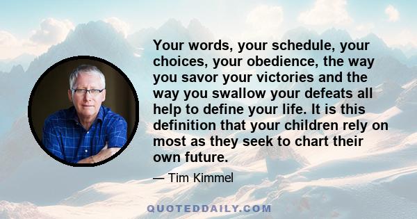 Your words, your schedule, your choices, your obedience, the way you savor your victories and the way you swallow your defeats all help to define your life. It is this definition that your children rely on most as they