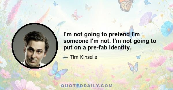 I'm not going to pretend I'm someone I'm not. I'm not going to put on a pre-fab identity.