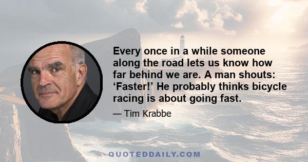 Every once in a while someone along the road lets us know how far behind we are. A man shouts: ‘Faster!’ He probably thinks bicycle racing is about going fast.