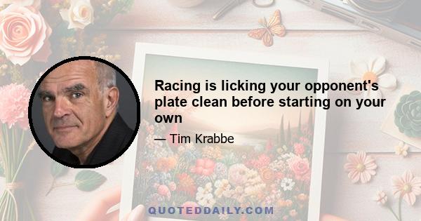 Racing is licking your opponent's plate clean before starting on your own