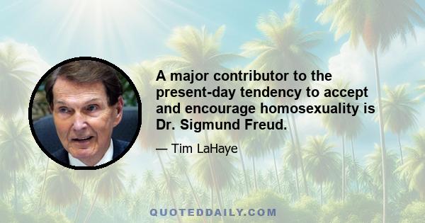 A major contributor to the present-day tendency to accept and encourage homosexuality is Dr. Sigmund Freud.