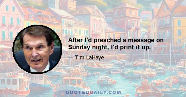 After I'd preached a message on Sunday night, I'd print it up.