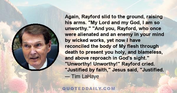 Again, Rayford slid to the ground, raising his arms. My Lord and my God, I am so unworthy. And you, Rayford, who once were alienated and an enemy in your mind by wicked works, yet now I have reconciled the body of My