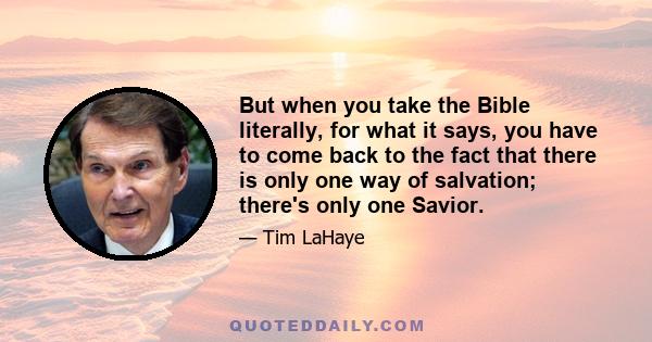 But when you take the Bible literally, for what it says, you have to come back to the fact that there is only one way of salvation; there's only one Savior.