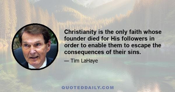 Christianity is the only faith whose founder died for His followers in order to enable them to escape the consequences of their sins.