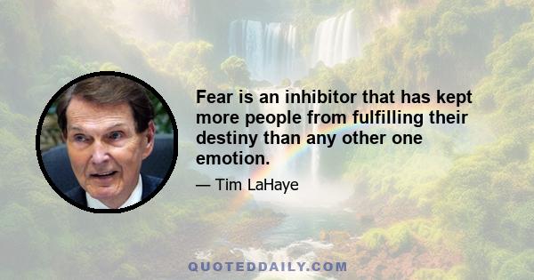 Fear is an inhibitor that has kept more people from fulfilling their destiny than any other one emotion.