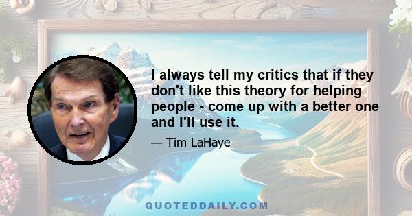 I always tell my critics that if they don't like this theory for helping people - come up with a better one and I'll use it.