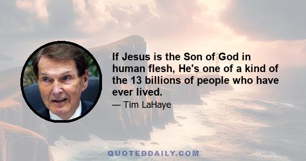 If Jesus is the Son of God in human flesh, He's one of a kind of the 13 billions of people who have ever lived.