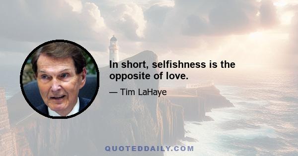 In short, selfishness is the opposite of love.