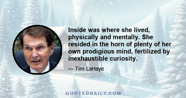 Inside was where she lived, physically and mentally. She resided in the horn of plenty of her own prodigious mind, fertilized by inexhaustible curiosity.