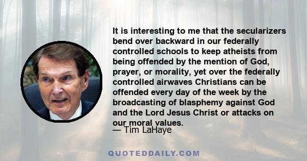 It is interesting to me that the secularizers bend over backward in our federally controlled schools to keep atheists from being offended by the mention of God, prayer, or morality, yet over the federally controlled