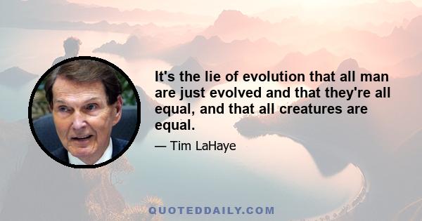 It's the lie of evolution that all man are just evolved and that they're all equal, and that all creatures are equal.