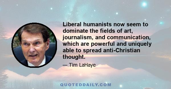 Liberal humanists now seem to dominate the fields of art, journalism, and communication, which are powerful and uniquely able to spread anti-Christian thought.