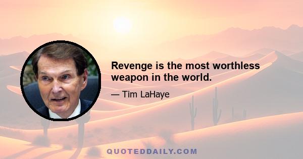 Revenge is the most worthless weapon in the world.