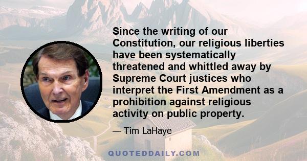 Since the writing of our Constitution, our religious liberties have been systematically threatened and whittled away by Supreme Court justices who interpret the First Amendment as a prohibition against religious