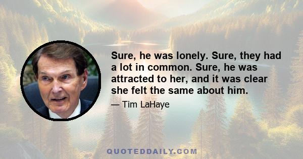 Sure, he was lonely. Sure, they had a lot in common. Sure, he was attracted to her, and it was clear she felt the same about him.