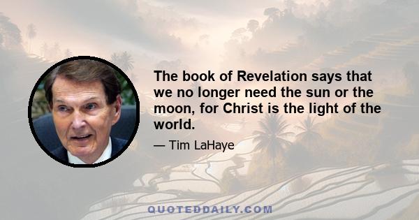 The book of Revelation says that we no longer need the sun or the moon, for Christ is the light of the world.