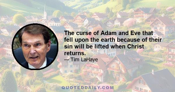 The curse of Adam and Eve that fell upon the earth because of their sin will be lifted when Christ returns.