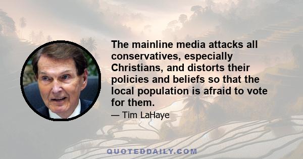 The mainline media attacks all conservatives, especially Christians, and distorts their policies and beliefs so that the local population is afraid to vote for them.