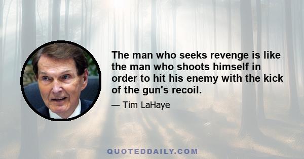 The man who seeks revenge is like the man who shoots himself in order to hit his enemy with the kick of the gun's recoil.