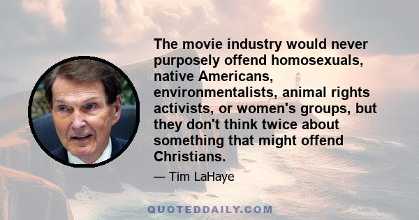 The movie industry would never purposely offend homosexuals, native Americans, environmentalists, animal rights activists, or women's groups, but they don't think twice about something that might offend Christians.