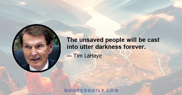 The unsaved people will be cast into utter darkness forever.